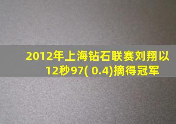 2012年上海钻石联赛刘翔以12秒97( 0.4)摘得冠军